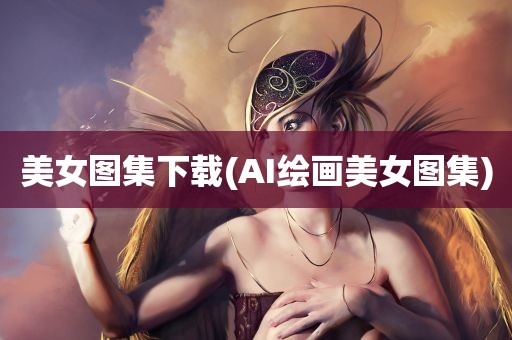 美女图集下载(AI绘画美女图集)