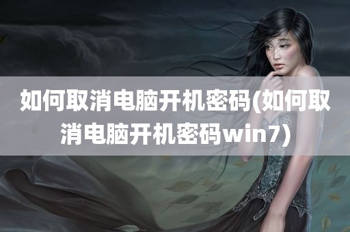 如何取消电脑开机密码(如何取消电脑开机密码win7)