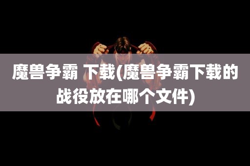 魔兽争霸 下载(魔兽争霸下载的战役放在哪个文件)