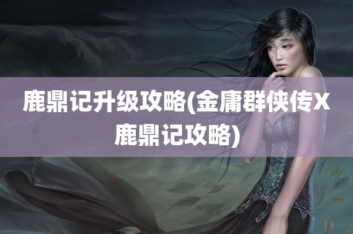 鹿鼎记升级攻略(金庸群侠传X鹿鼎记攻略)