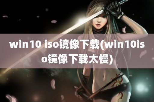 win10 iso镜像下载(win10iso镜像下载太慢)