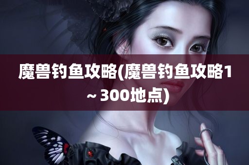 魔兽钓鱼攻略(魔兽钓鱼攻略1～300地点)