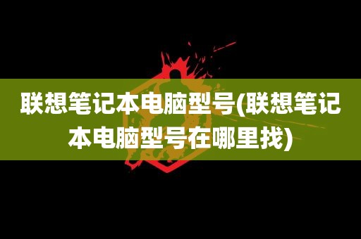 联想笔记本电脑型号(联想笔记本电脑型号在哪里找)