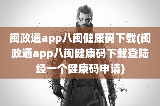 闽政通app八闽健康码下载(闽政通app八闽健康码下载登陆经一个健康码申请)