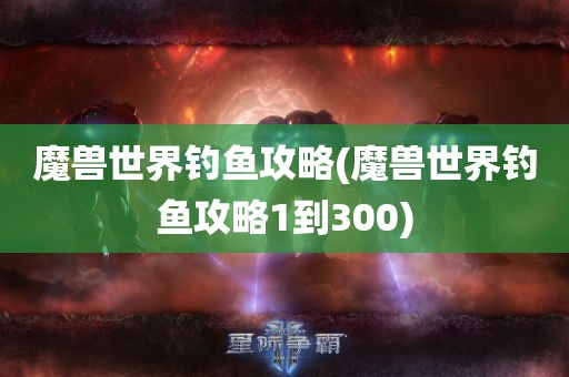 魔兽世界钓鱼攻略(魔兽世界钓鱼攻略1到300)