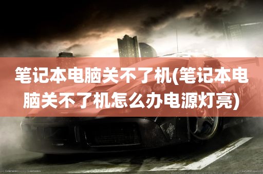 笔记本电脑关不了机(笔记本电脑关不了机怎么办电源灯亮)