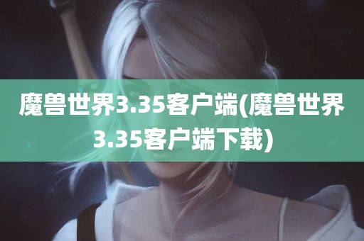 魔兽世界3.35客户端(魔兽世界3.35客户端下载)