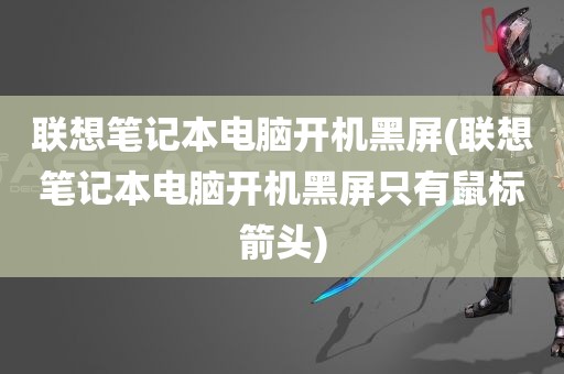 联想笔记本电脑开机黑屏(联想笔记本电脑开机黑屏只有鼠标箭头)