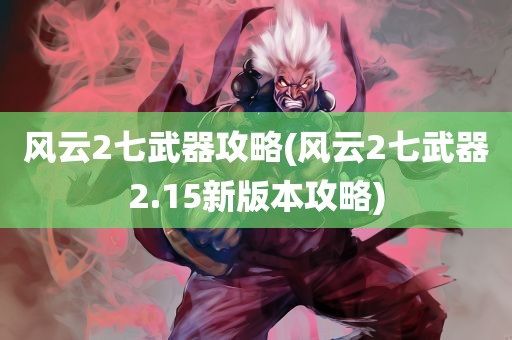 风云2七武器攻略(风云2七武器2.15新版本攻略)