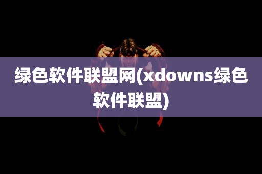 绿色软件联盟网(xdowns绿色软件联盟)