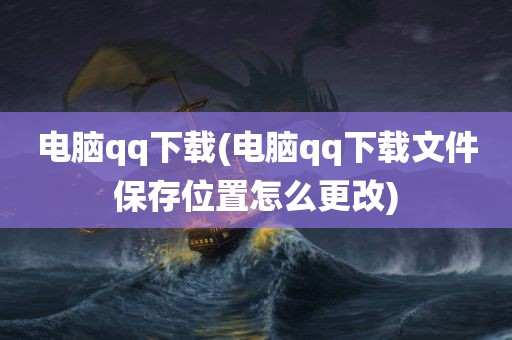 电脑qq下载(电脑qq下载文件保存位置怎么更改)