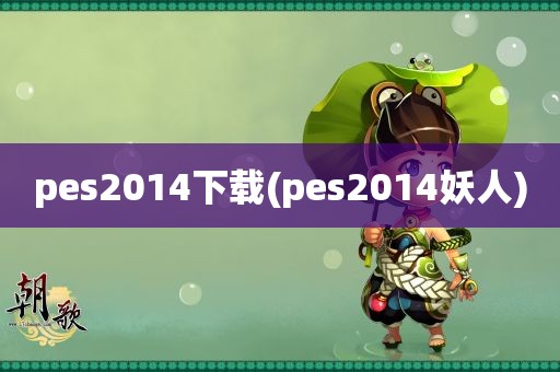 pes2014下载(pes2014妖人)