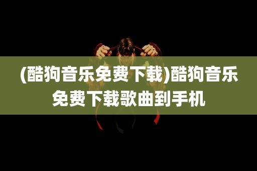 (酷狗音乐免费下载)酷狗音乐免费下载歌曲到手机