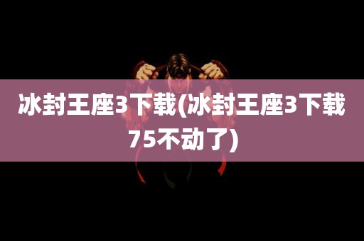 冰封王座3下载(冰封王座3下载75不动了)