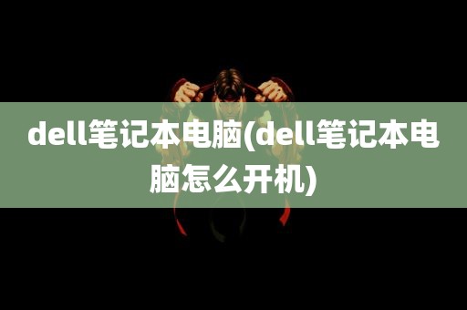 dell笔记本电脑(dell笔记本电脑怎么开机)