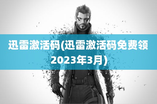 迅雷激活码(迅雷激活码免费领2023年3月)