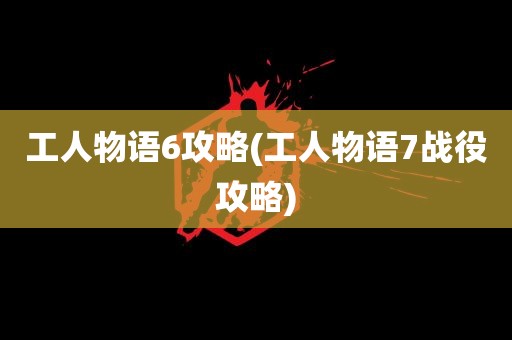 工人物语6攻略(工人物语7战役攻略)