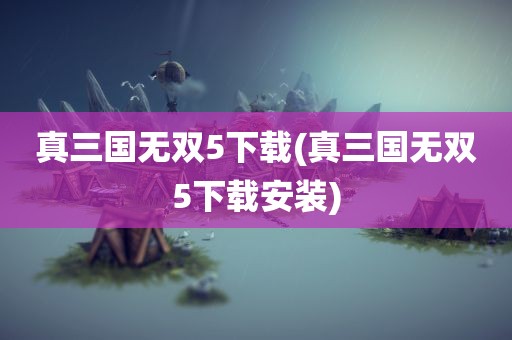 真三国无双5下载(真三国无双5下载安装)