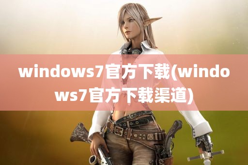 windows7官方下载(windows7官方下载渠道)