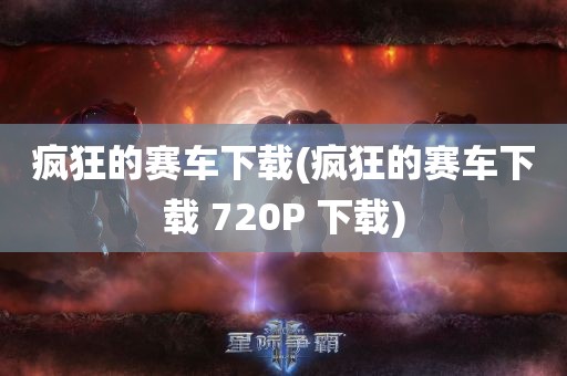 疯狂的赛车下载(疯狂的赛车下载 720P 下载)