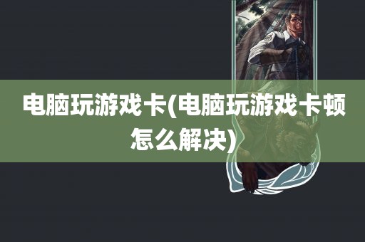 电脑玩游戏卡(电脑玩游戏卡顿怎么解决)