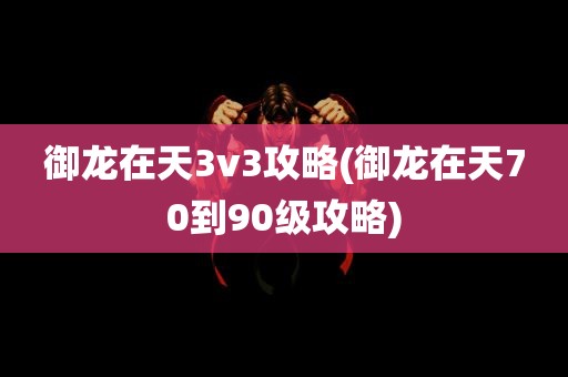 御龙在天3v3攻略(御龙在天70到90级攻略)