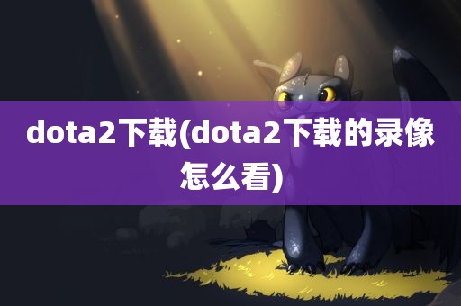 dota2下载(dota2下载的录像怎么看)