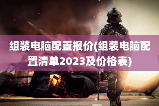 组装电脑配置报价(组装电脑配置清单2023及价格表)