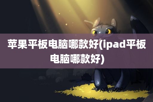 苹果平板电脑哪款好(ipad平板电脑哪款好)