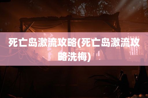 死亡岛激流攻略(死亡岛激流攻略洗梅)