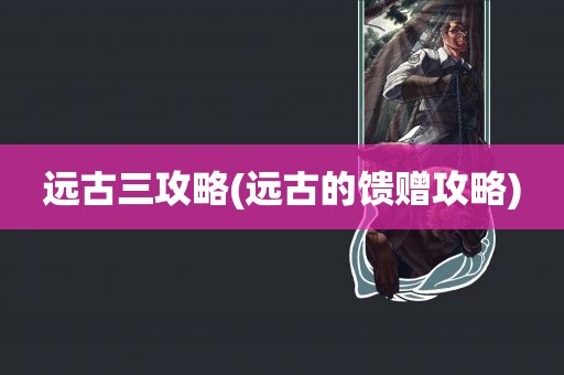 远古三攻略(远古的馈赠攻略)