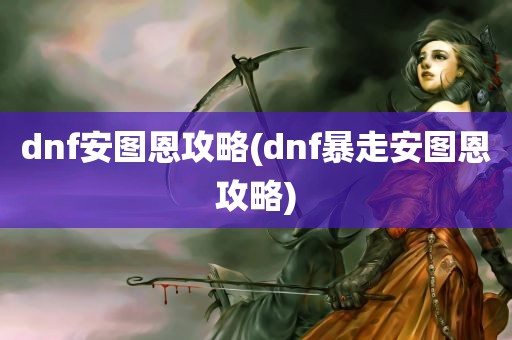 dnf安图恩攻略(dnf暴走安图恩攻略)