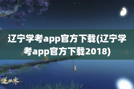 辽宁学考app官方下载(辽宁学考app官方下载2018)