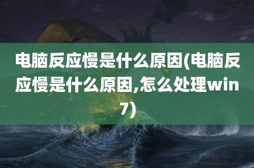 电脑反应慢是什么原因(电脑反应慢是什么原因,怎么处理win7)