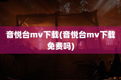 音悦台mv下载(音悦台mv下载免费吗)