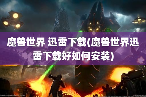 魔兽世界 迅雷下载(魔兽世界迅雷下载好如何安装)