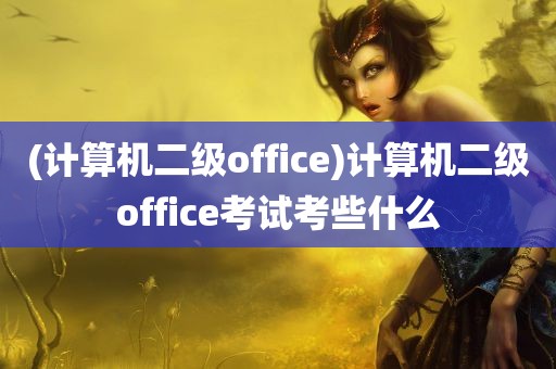 (计算机二级office)计算机二级office考试考些什么