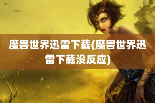 魔兽世界迅雷下载(魔兽世界迅雷下载没反应)