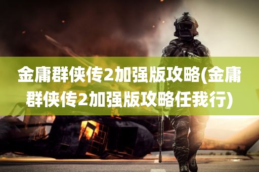 金庸群侠传2加强版攻略(金庸群侠传2加强版攻略任我行)