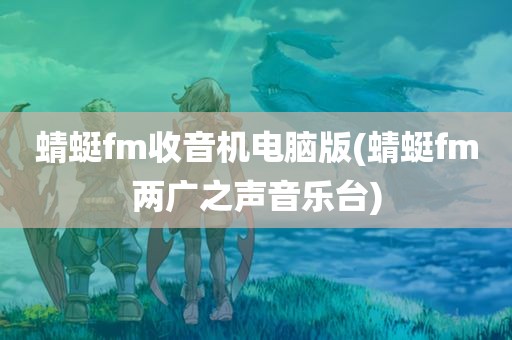 蜻蜓fm收音机电脑版(蜻蜓fm两广之声音乐台)