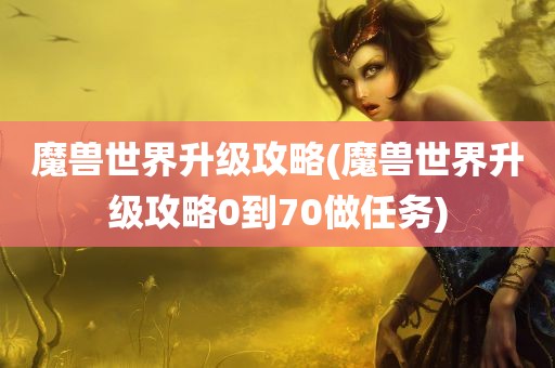 魔兽世界升级攻略(魔兽世界升级攻略0到70做任务)