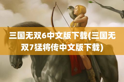 三国无双6中文版下载(三国无双7猛将传中文版下载)