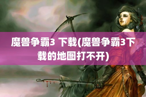 魔兽争霸3 下载(魔兽争霸3下载的地图打不开)