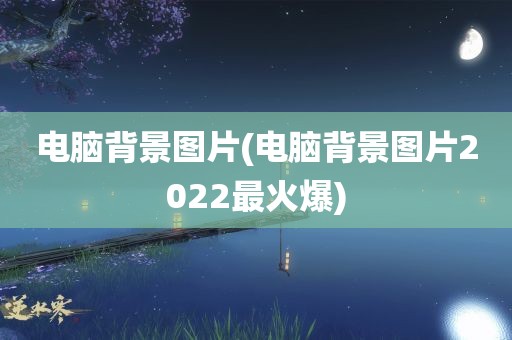 电脑背景图片(电脑背景图片2022最火爆)