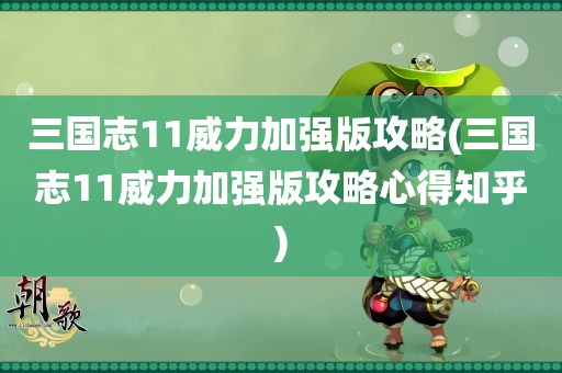 三国志11威力加强版攻略(三国志11威力加强版攻略心得知乎)