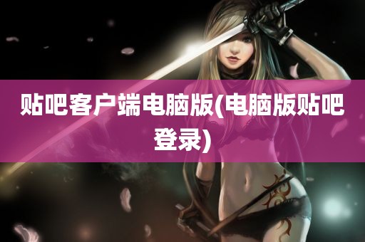 贴吧客户端电脑版(电脑版贴吧登录)