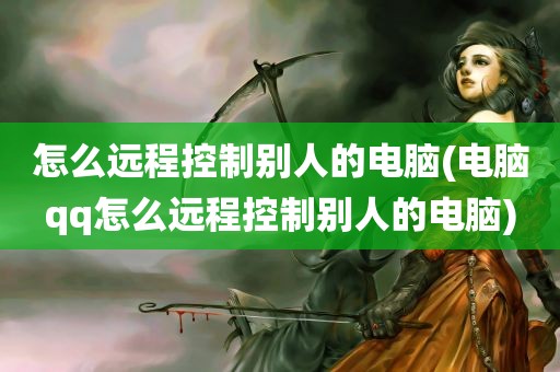 怎么远程控制别人的电脑(电脑qq怎么远程控制别人的电脑)