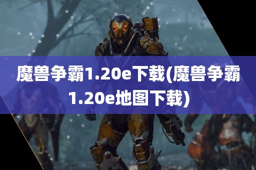 魔兽争霸1.20e下载(魔兽争霸1.20e地图下载)