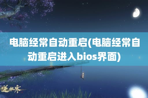 电脑经常自动重启(电脑经常自动重启进入bios界面)