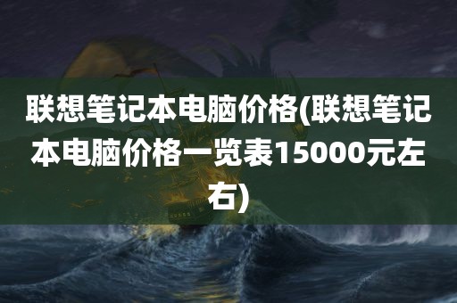 联想笔记本电脑价格(联想笔记本电脑价格一览表15000元左右)